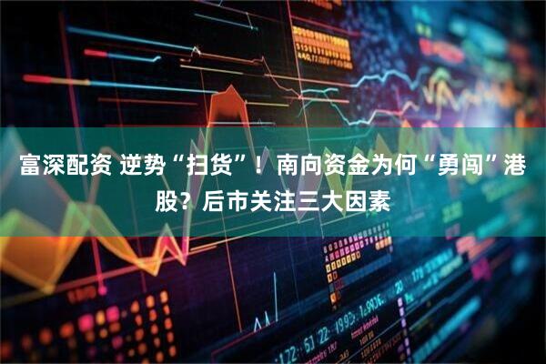 富深配资 逆势“扫货”！南向资金为何“勇闯”港股？后市关注三大因素