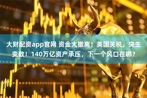 大财配资app官网 资金大撤离！美国关税，突生变数！140万亿资产承压，下一个风口在哪？